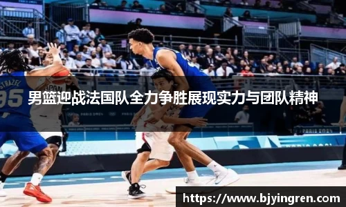 男篮迎战法国队全力争胜展现实力与团队精神