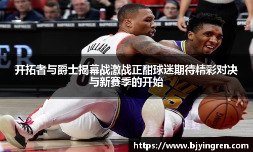 开拓者与爵士揭幕战激战正酣球迷期待精彩对决与新赛季的开始